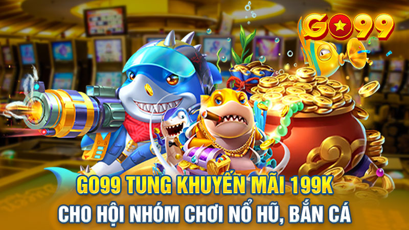 🎉GO99 Tung Khuyến Mãi 199K Cho Hội Nhóm Chơi Nổ Hũ, Bắn Cá